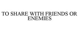 to share with friends or enemies