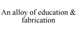 an alloy of education & fabrication