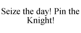 seize the day! pin the knight!