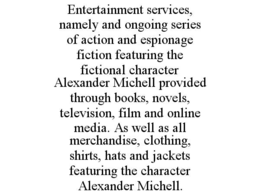entertainment services, namely and ongoing series of action and espionage fiction featuring the fictional character alexander michell provided through books, novels, television, film and online media. as well as all merchandise, clothing, shirts, hats and