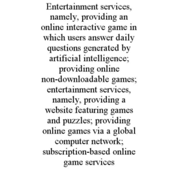entertainment services, namely, providing an online interactive game in which users answer daily questions generated by artificial intelligence; providing online non-downloadable games; entertainment services, namely, providing a website featuring games a
