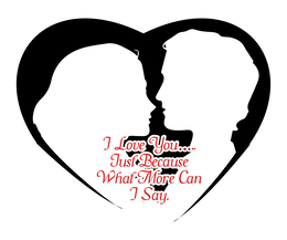 i love you.....just because, what more can i say.