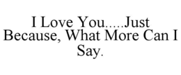 i love you.....just because, what more can i say.