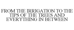 from the irrigation to the tips of the trees and everything in between