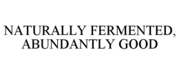 naturally fermented, abundantly good