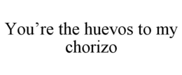 you’re the huevos to my chorizo
