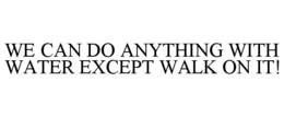we can do anything with water except walk on it!