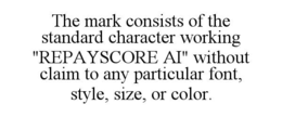 the mark consists of the standard character working "repayscore ai" without claim to any particular font, style, size, or color.