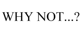 why not...?