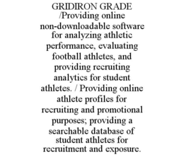 gridiron grade       /providing online non-downloadable software for analyzing athletic performance, evaluating football athletes, and providing recruiting analytics for student athletes. / providing online athlete profiles for recruiting and promotional 