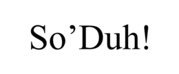 so’duh!