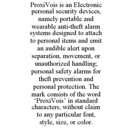 proxivois is an electronic personal security devices, namely portable and wearable anti-theft alarm systems designed to attach to personal items and emit an audible alert upon separation, movement, or unauthorized handling; personal safety alarms for thef