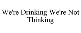 we're drinking we're not thinking