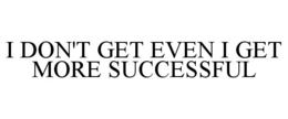 i don't get even i get more successful