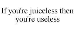 if you're juiceless then you're useless
