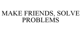make friends, solve problems