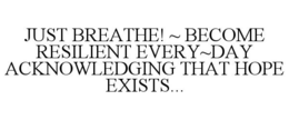 just breathe! ~ become resilient every~day acknowledging that hope exists...