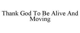 thank god to be alive and moving