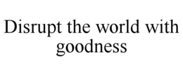 disrupt the world with goodness
