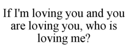 if i'm loving you and you are loving you, who is loving me?
