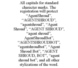 all capitals for standard character marks. the registration will protect “agentshroud”, “agentshroud”, “agentshroud”, “agent shroud”, “agent shroud”, “agent shroud”, agentshroudbot”, “agentshroudbot”, “agentshroudbot”, “agent shroud bot”, “agent shroud, b