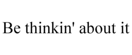 be thinkin' about it