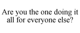are you the one doing it all for everyone else?