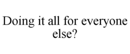 doing it all for everyone else?