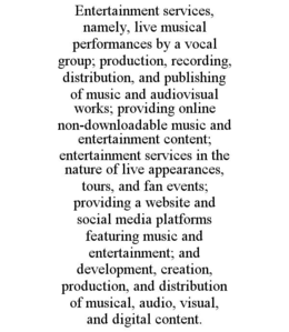 entertainment services, namely, live musical performances by a vocal group; production, recording, distribution, and publishing of music and audiovisual works; providing online non-downloadable music and entertainment content; entertainment services in th