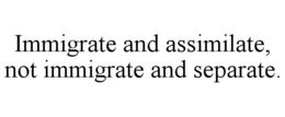 immigrate and assimilate, not immigrate and separate.