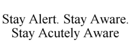 stay alert. stay aware. stay acutely aware