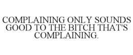 complaining only sounds good to the bitch that's complaining.