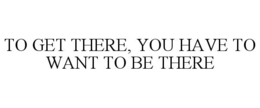 to get there, you have to want to be there