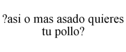 ?asi o mas asado quieres tu pollo?