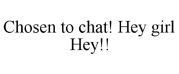 chosen to chat! hey girl hey!!