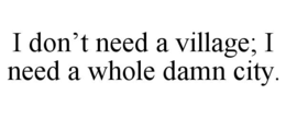 i don’t need a village; i need a whole damn city.