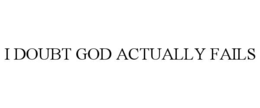i doubt god actually fails