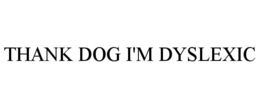 thank dog i'm dyslexic