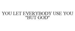 you let everybody use you "but god"