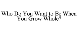 who do you want to be when you grow whole?