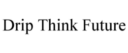 drip think future