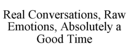 real conversations, raw emotions, absolutely a good time