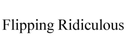 flipping ridiculous