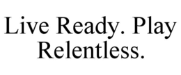 live ready. play relentless.