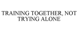 training together, not trying alone