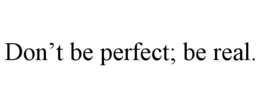 don’t be perfect; be real.