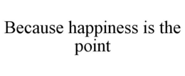because happiness is the point