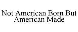 not american born but american made