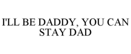i'll be daddy, you can stay dad