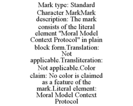 mark type: standard character markmark description: the mark consists of the literal element "moral model context protocol" in plain block form.translation: not applicable.transliteration: not applicable.color claim: no color is claimed as a feature of th